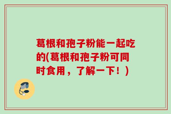 葛根和孢子粉能一起吃的(葛根和孢子粉可同时食用,了解一下!) 葛根和孢子粉能一起吃的(葛根和孢子粉可同时食用,了解一下!)