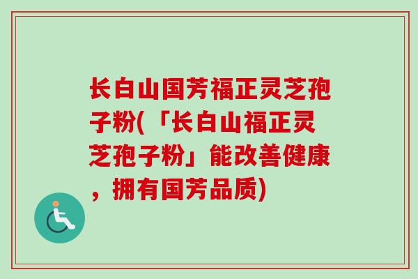 长白山国芳福正灵芝孢子粉(「长白山福正灵芝孢子粉」能改善健康,拥有国芳品质) 长白山国芳福正灵芝孢子粉(「长白山福正灵芝孢子粉」能改善健康,拥有国芳品质)