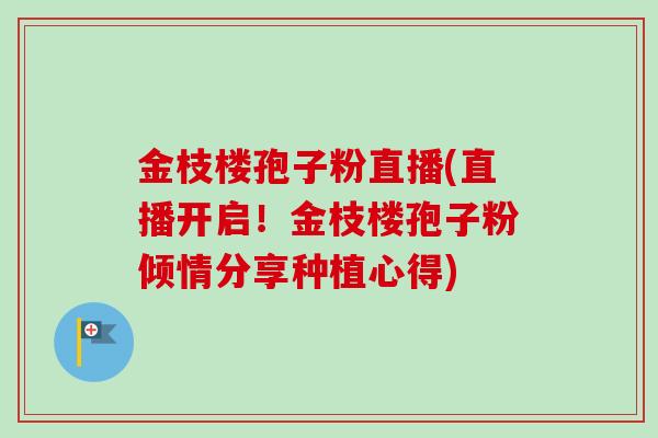 金枝楼孢子粉直播(直播开启!金枝楼孢子粉倾情分享种植心得) 金枝楼孢子粉直播(直播开启!金枝楼孢子粉倾情分享种植心得)