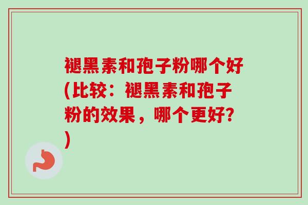褪黑素和孢子粉哪个好(比较：褪黑素和孢子粉的效果，哪个更好？)