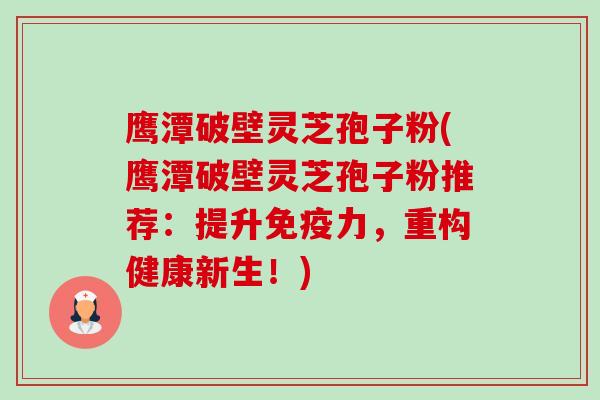 鹰潭破壁灵芝孢子粉(鹰潭破壁灵芝孢子粉推荐:提升免疫力,重构健康新生!) 鹰潭破壁灵芝孢子粉(鹰潭破壁灵芝孢子粉推荐:提升免疫力,重构健康新生!)