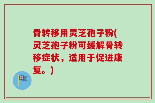 骨转移用灵芝孢子粉(灵芝孢子粉可缓解骨转移症状，适用于促进康复。)