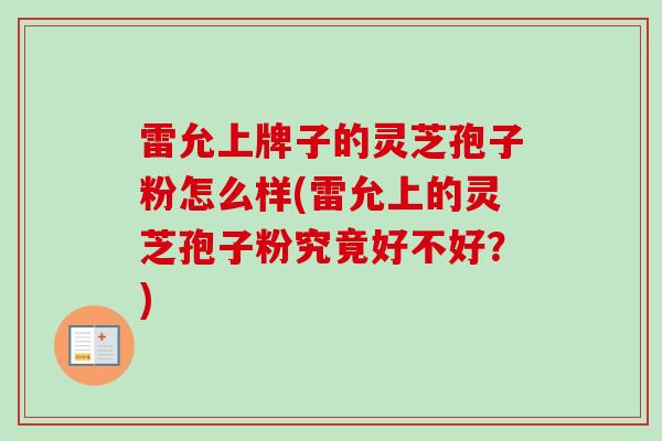 雷允上牌子的灵芝孢子粉怎么样(雷允上的灵芝孢子粉究竟好不好?) 雷允上牌子的灵芝孢子粉怎么样(雷允上的灵芝孢子粉究竟好不好?)