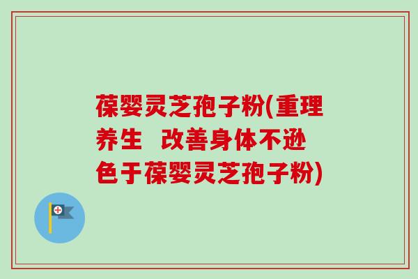葆婴灵芝孢子粉(重理养生  改善身体不逊色于葆婴灵芝孢子粉)
