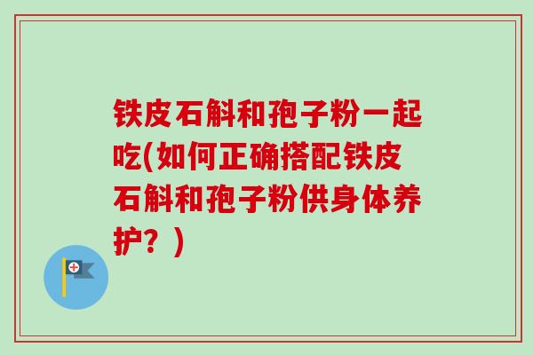 铁皮石斛和孢子粉一起吃(如何正确搭配铁皮石斛和孢子粉供身体养护？)