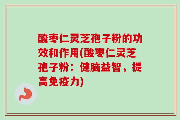 酸枣仁灵芝孢子粉的功效和作用(酸枣仁灵芝孢子粉:健脑益智,提高免疫力) 酸枣仁灵芝孢子粉的功效和作用(酸枣仁灵芝孢子粉:健脑益智,提高免疫力)
