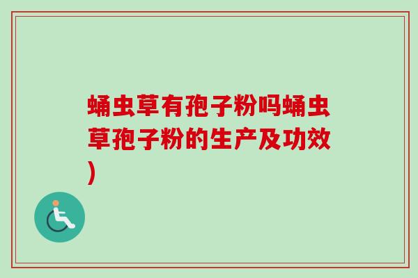蛹虫草有孢子粉吗蛹虫草孢子粉的生产及功效)