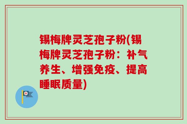 锡梅牌灵芝孢子粉(锡梅牌灵芝孢子粉:养生、增强免疫、提高质量) 锡梅牌灵芝孢子粉(锡梅牌灵芝孢子粉:养生、增强免疫、提高质量)