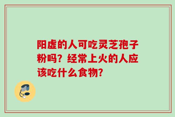 阳虚的人可吃灵芝孢子粉吗？经常上火的人应该吃什么食物？