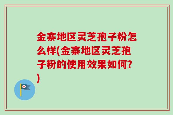 金寨地区灵芝孢子粉怎么样(金寨地区灵芝孢子粉的使用效果如何?) 金寨地区灵芝孢子粉怎么样(金寨地区灵芝孢子粉的使用效果如何?)