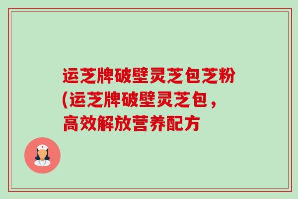 运芝牌破壁灵芝包芝粉(运芝牌破壁灵芝包,高效解放营养配方 运芝牌破壁灵芝包芝粉(运芝牌破壁灵芝包,高效解放营养配方