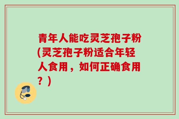 青年人能吃灵芝孢子粉(灵芝孢子粉适合年轻人食用，如何正确食用？)