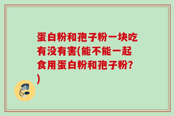 蛋白粉和孢子粉一块吃有没有害(能不能一起食用蛋白粉和孢子粉?) 蛋白粉和孢子粉一块吃有没有害(能不能一起食用蛋白粉和孢子粉?)