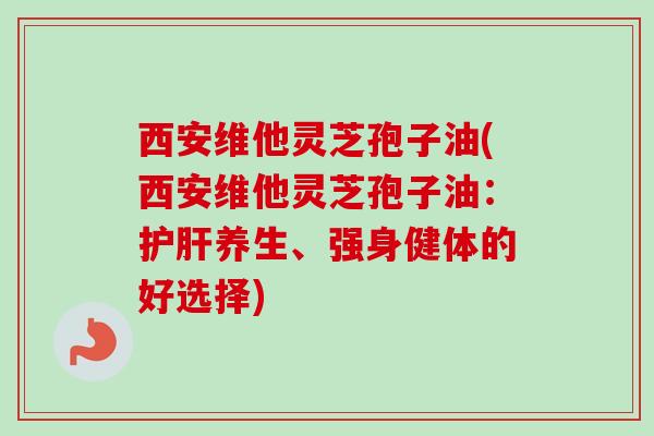 西安维他灵芝孢子油(西安维他灵芝孢子油：养生、强身健体的好选择)