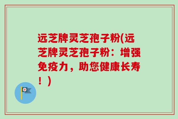 远芝牌灵芝孢子粉(远芝牌灵芝孢子粉:增强免疫力,助您健康长寿!) 远芝牌灵芝孢子粉(远芝牌灵芝孢子粉:增强免疫力,助您健康长寿!)