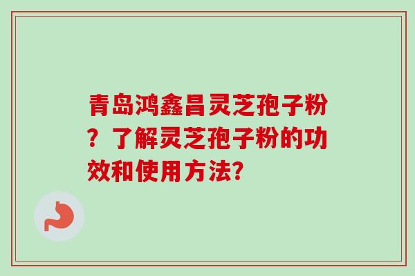 青岛鸿鑫昌灵芝孢子粉?了解灵芝孢子粉的功效和使用方法? 青岛鸿鑫昌灵芝孢子粉?了解灵芝孢子粉的功效和使用方法?