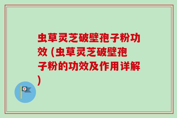 虫草灵芝破壁孢子粉功效 (虫草灵芝破壁孢子粉的功效及作用详解) 虫草灵芝破壁孢子粉功效 (虫草灵芝破壁孢子粉的功效及作用详解)