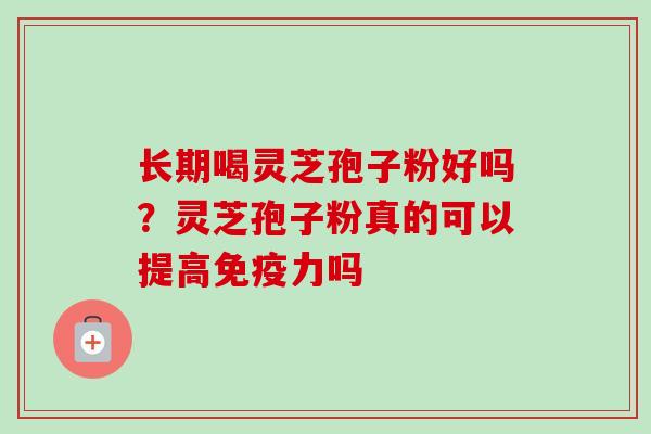 长期喝灵芝孢子粉好吗?灵芝孢子粉真的可以提高免疫力吗 长期喝灵芝孢子粉好吗?灵芝孢子粉真的可以提高免疫力吗