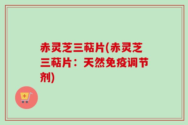 赤灵芝三萜片(赤灵芝三萜片:天然免疫调节剂) 赤灵芝三萜片(赤灵芝三萜片:天然免疫调节剂)