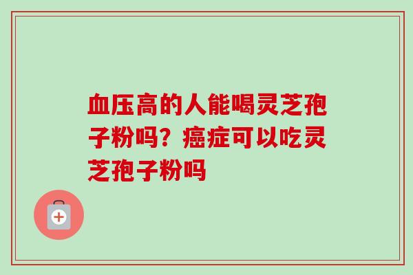 高的人能喝灵芝孢子粉吗？症可以吃灵芝孢子粉吗