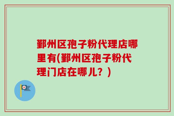 鄞州区孢子粉代理店哪里有(鄞州区孢子粉代理门店在哪儿？)