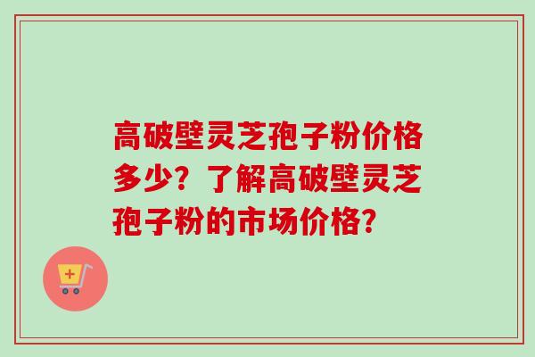 高破壁灵芝孢子粉价格多少?了解高破壁灵芝孢子粉的市场价格? 高破壁灵芝孢子粉价格多少?了解高破壁灵芝孢子粉的市场价格?