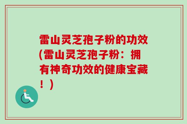 雷山灵芝孢子粉的功效(雷山灵芝孢子粉:拥有神奇功效的健康宝藏!) 雷山灵芝孢子粉的功效(雷山灵芝孢子粉:拥有神奇功效的健康宝藏!)