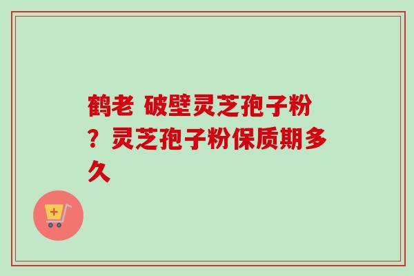 鹤老 破壁灵芝孢子粉?灵芝孢子粉保质期多久 鹤老 破壁灵芝孢子粉?灵芝孢子粉保质期多久