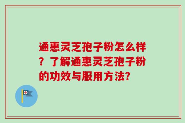 通惠灵芝孢子粉怎么样?了解通惠灵芝孢子粉的功效与服用方法? 通惠灵芝孢子粉怎么样?了解通惠灵芝孢子粉的功效与服用方法?