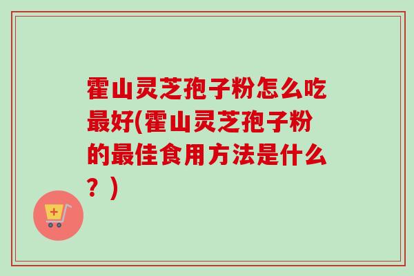 霍山灵芝孢子粉怎么吃好(霍山灵芝孢子粉的佳食用方法是什么?) 霍山灵芝孢子粉怎么吃好(霍山灵芝孢子粉的佳食用方法是什么?)