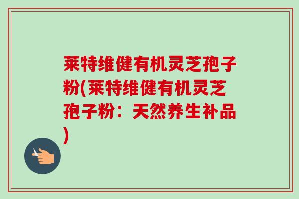莱特维健有机灵芝孢子粉(莱特维健有机灵芝孢子粉:天然养生补品) 莱特维健有机灵芝孢子粉(莱特维健有机灵芝孢子粉:天然养生补品)