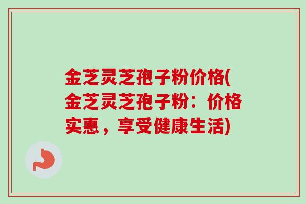金芝灵芝孢子粉价格(金芝灵芝孢子粉:价格实惠,享受健康生活) 金芝灵芝孢子粉价格(金芝灵芝孢子粉:价格实惠,享受健康生活)