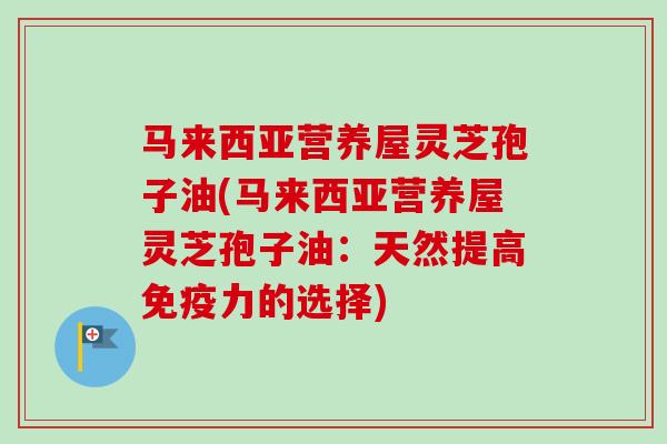 马来西亚营养屋灵芝孢子油(马来西亚营养屋灵芝孢子油:天然提高免疫力的选择) 马来西亚营养屋灵芝孢子油(马来西亚营养屋灵芝孢子油:天然提高免疫力的选择)