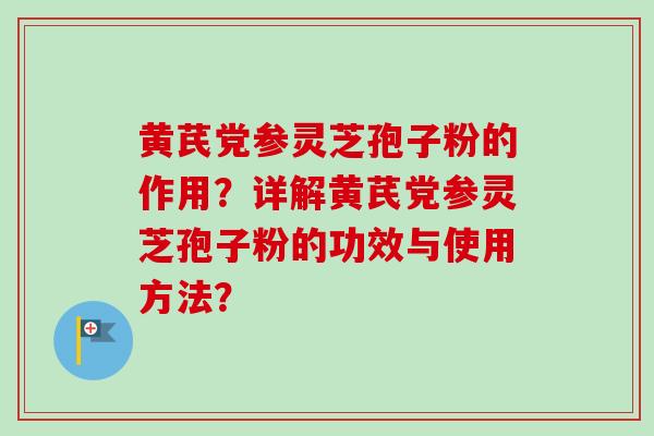 黄芪党参灵芝孢子粉的作用?详解黄芪党参灵芝孢子粉的功效与使用方法? 黄芪党参灵芝孢子粉的作用?详解黄芪党参灵芝孢子粉的功效与使用方法?