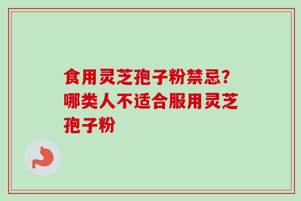 食用灵芝孢子粉禁忌?哪类人不适合服用灵芝孢子粉 食用灵芝孢子粉禁忌?哪类人不适合服用灵芝孢子粉