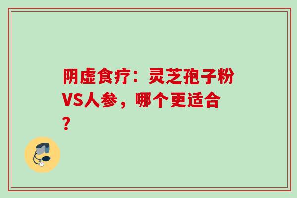 阴虚食疗:灵芝孢子粉VS人参,哪个更适合? 阴虚食疗:灵芝孢子粉VS人参,哪个更适合?