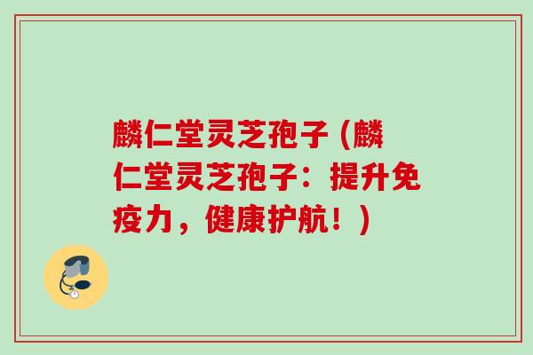 麟仁堂灵芝孢子 (麟仁堂灵芝孢子:提升免疫力,健康护航!) 麟仁堂灵芝孢子 (麟仁堂灵芝孢子:提升免疫力,健康护航!)