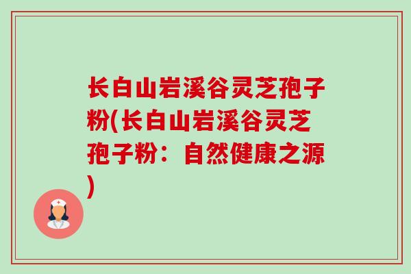 长白山岩溪谷灵芝孢子粉(长白山岩溪谷灵芝孢子粉:自然健康之源) 长白山岩溪谷灵芝孢子粉(长白山岩溪谷灵芝孢子粉:自然健康之源)