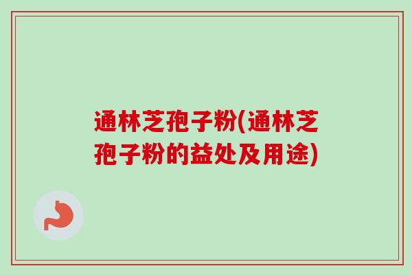 通林芝孢子粉(通林芝孢子粉的益处及用途)