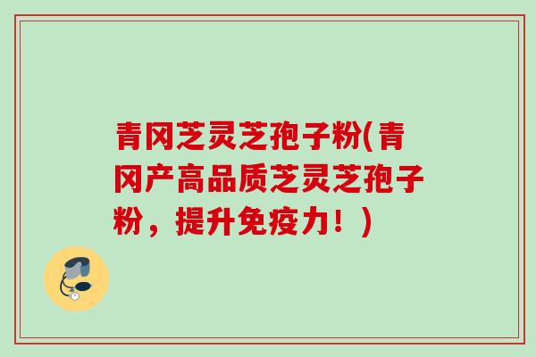 青冈芝灵芝孢子粉(青冈产高品质芝灵芝孢子粉，提升免疫力！)