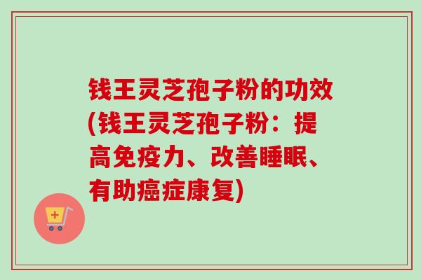 钱王灵芝孢子粉的功效(钱王灵芝孢子粉:提高免疫力、改善、有助症康复) 钱王灵芝孢子粉的功效(钱王灵芝孢子粉:提高免疫力、改善、有助症康复)