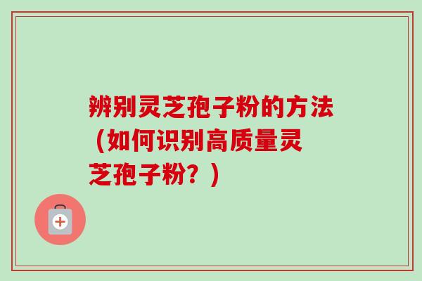 辨别灵芝孢子粉的方法 (如何识别高质量灵芝孢子粉？)