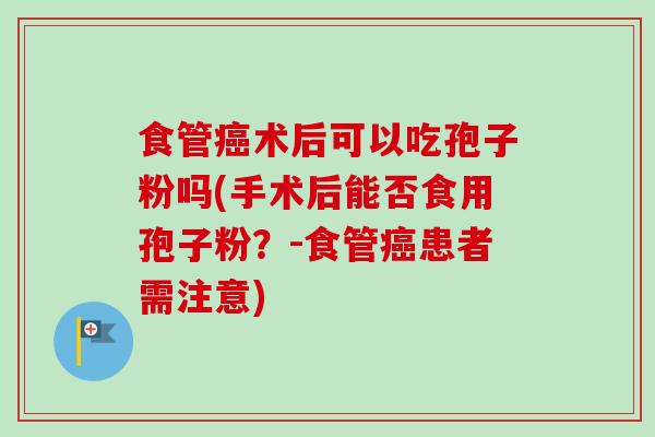 食管术后可以吃孢子粉吗(手术后能否食用孢子粉?-食管患者需注意) 食管术后可以吃孢子粉吗(手术后能否食用孢子粉?-食管患者需注意)