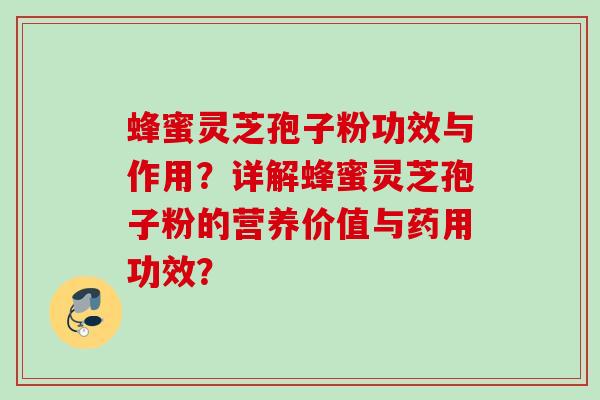 蜂蜜灵芝孢子粉功效与作用?详解蜂蜜灵芝孢子粉的营养价值与药用功效? 蜂蜜灵芝孢子粉功效与作用?详解蜂蜜灵芝孢子粉的营养价值与药用功效?