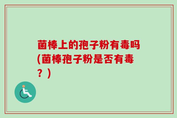 菌棒上的孢子粉有毒吗(菌棒孢子粉是否有毒?) 菌棒上的孢子粉有毒吗(菌棒孢子粉是否有毒?)