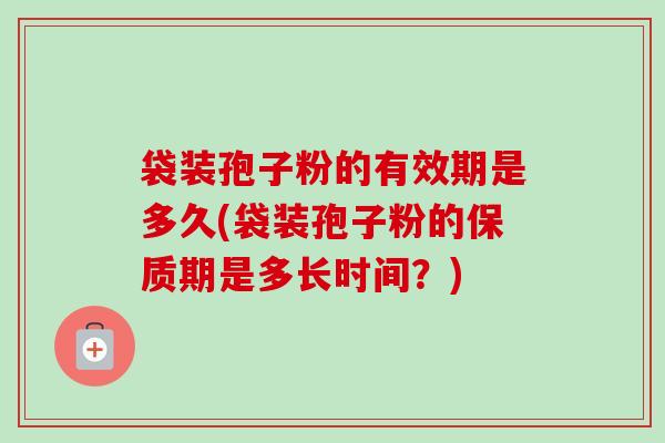 袋装孢子粉的有效期是多久(袋装孢子粉的保质期是多长时间?) 袋装孢子粉的有效期是多久(袋装孢子粉的保质期是多长时间?)