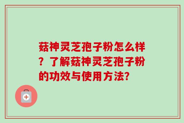 菇神灵芝孢子粉怎么样？了解菇神灵芝孢子粉的功效与使用方法？