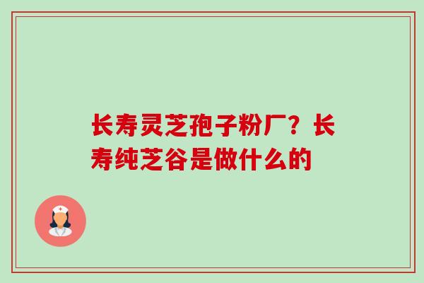 长寿灵芝孢子粉厂？长寿纯芝谷是做什么的