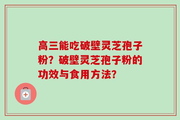 高三能吃破壁灵芝孢子粉?破壁灵芝孢子粉的功效与食用方法? 高三能吃破壁灵芝孢子粉?破壁灵芝孢子粉的功效与食用方法?