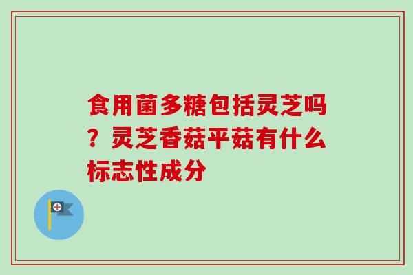 食用菌多糖包括灵芝吗?灵芝香菇平菇有什么标志性成分 食用菌多糖包括灵芝吗?灵芝香菇平菇有什么标志性成分
